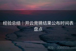 经验总结｜开云竞猜结果公布时间表盘点