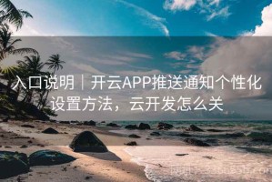 入口说明｜开云APP推送通知个性化设置方法，云开发怎么关