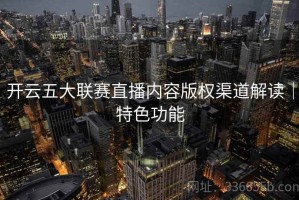 开云五大联赛直播内容版权渠道解读｜特色功能
