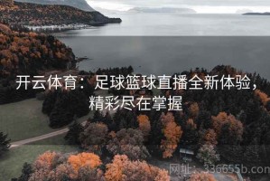 开云体育：足球篮球直播全新体验，精彩尽在掌握