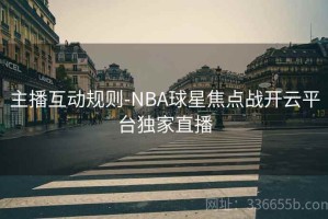 主播互动规则-NBA球星焦点战开云平台独家直播