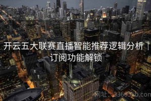 开云五大联赛直播智能推荐逻辑分析｜订阅功能解锁