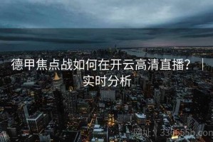 德甲焦点战如何在开云高清直播？｜实时分析