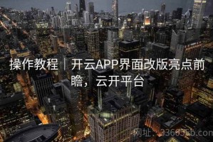 操作教程｜开云APP界面改版亮点前瞻，云开平台