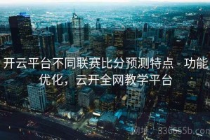 开云平台不同联赛比分预测特点 - 功能优化，云开全网教学平台