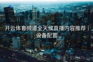 开云体育频道全天候直播内容推荐｜设备配置