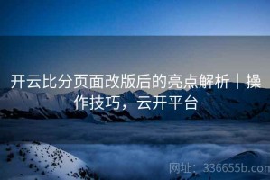 开云比分页面改版后的亮点解析｜操作技巧，云开平台