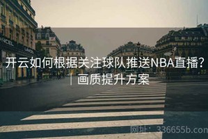 开云如何根据关注球队推送NBA直播？｜画质提升方案