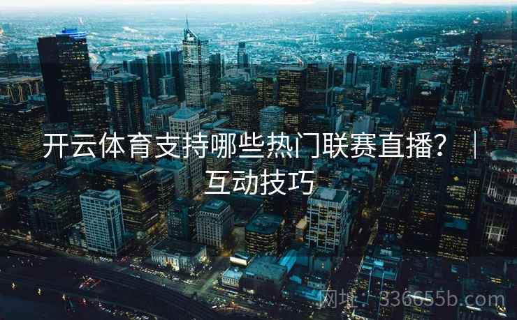 开云体育支持哪些热门联赛直播？｜互动技巧