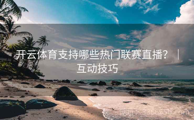 开云体育支持哪些热门联赛直播？｜互动技巧