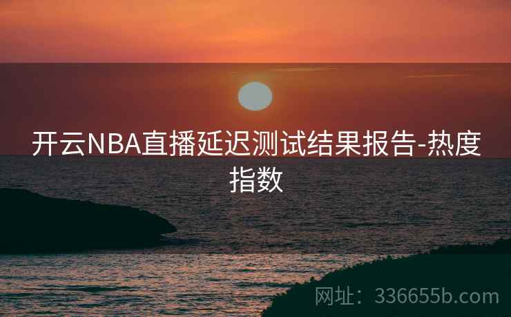 开云NBA直播延迟测试结果报告-热度指数 开云NBA直播延迟测试结果报告-热度指数