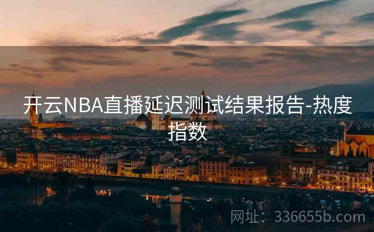 开云NBA直播延迟测试结果报告-热度指数 开云NBA直播延迟测试结果报告-热度指数