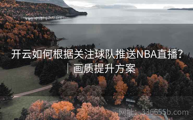 开云如何根据关注球队推送NBA直播?|画质提升方案 开云如何根据关注球队推送NBA直播?|画质提升方案