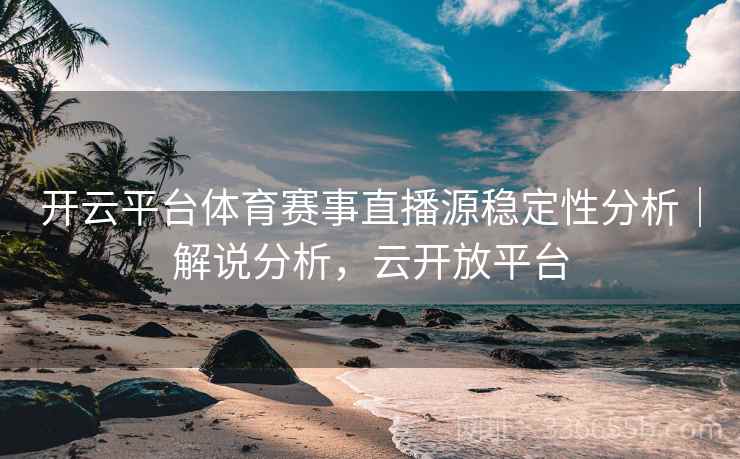 开云平台体育赛事直播源稳定性分析|解说分析,云开放平台 开云平台体育赛事直播源稳定性分析|解说分析,云开放平台