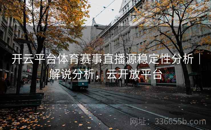 开云平台体育赛事直播源稳定性分析|解说分析,云开放平台 开云平台体育赛事直播源稳定性分析|解说分析,云开放平台