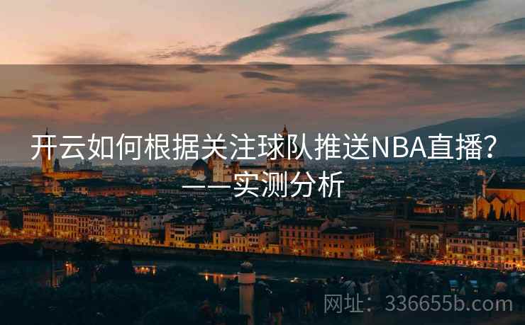 开云如何根据关注球队推送NBA直播?——实测分析 开云如何根据关注球队推送NBA直播?——实测分析