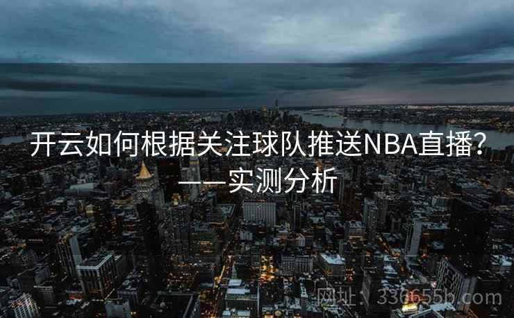 开云如何根据关注球队推送NBA直播?——实测分析 开云如何根据关注球队推送NBA直播?——实测分析