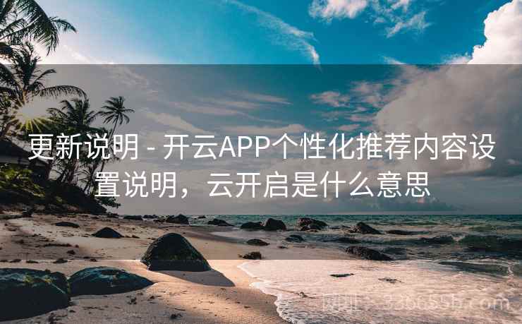 更新说明 - 开云APP个性化推荐内容设置说明,云开启是什么意思 更新说明 - 开云APP个性化推荐内容设置说明,云开启是什么意思