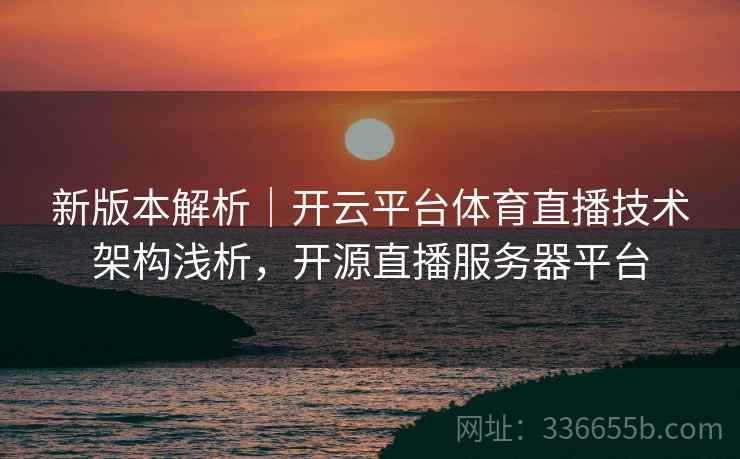 新版本解析|开云平台体育直播技术架构浅析,开源直播服务器平台 新版本解析|开云平台体育直播技术架构浅析,开源直播服务器平台
