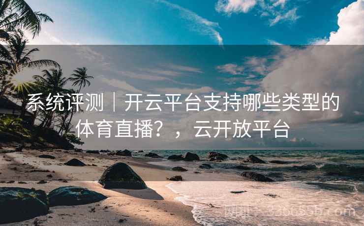 系统评测|开云平台支持哪些类型的体育直播?,云开放平台 系统评测|开云平台支持哪些类型的体育直播?,云开放平台