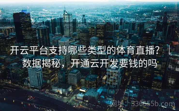 开云平台支持哪些类型的体育直播？｜数据揭秘，开通云开发要钱的吗