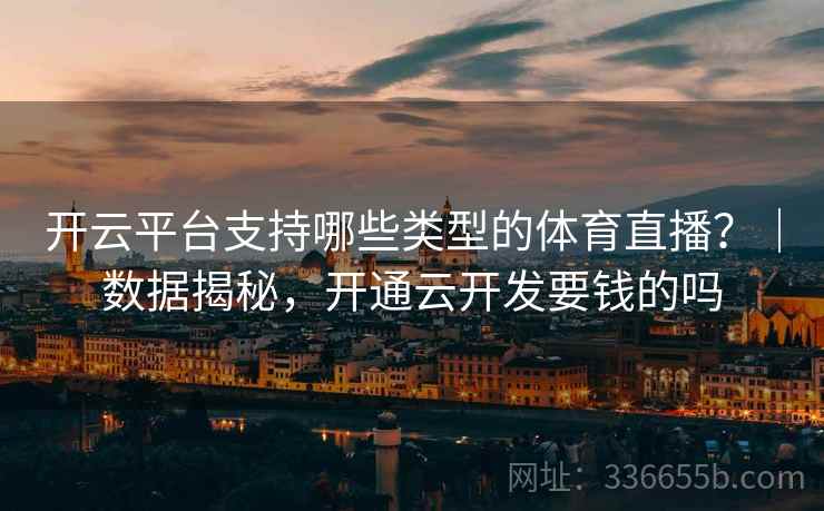 开云平台支持哪些类型的体育直播？｜数据揭秘，开通云开发要钱的吗