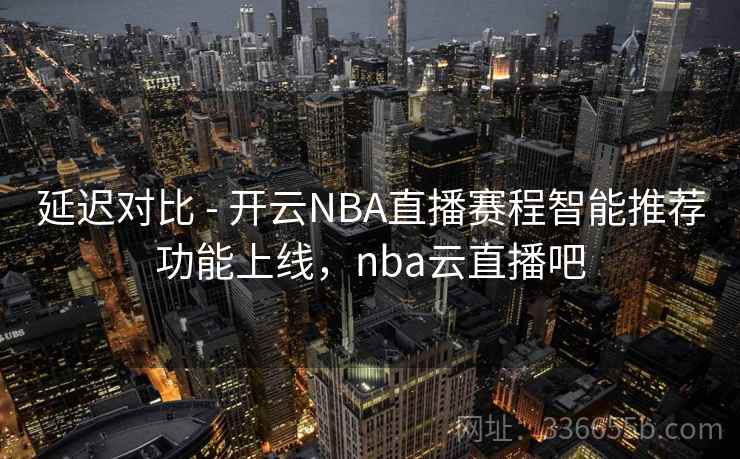 延迟对比 - 开云NBA直播赛程智能推荐功能上线,nba云直播吧 延迟对比 - 开云NBA直播赛程智能推荐功能上线,nba云直播吧