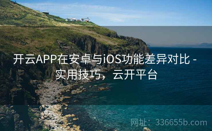 开云APP在安卓与iOS功能差异对比 - 实用技巧,云开平台 开云APP在安卓与iOS功能差异对比 - 实用技巧,云开平台
