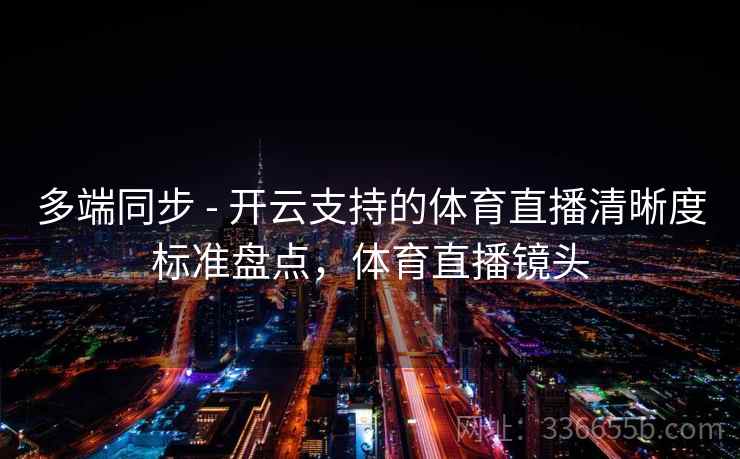 多端同步 - 开云支持的体育直播清晰度标准盘点,体育直播镜头 多端同步 - 开云支持的体育直播清晰度标准盘点,体育直播镜头