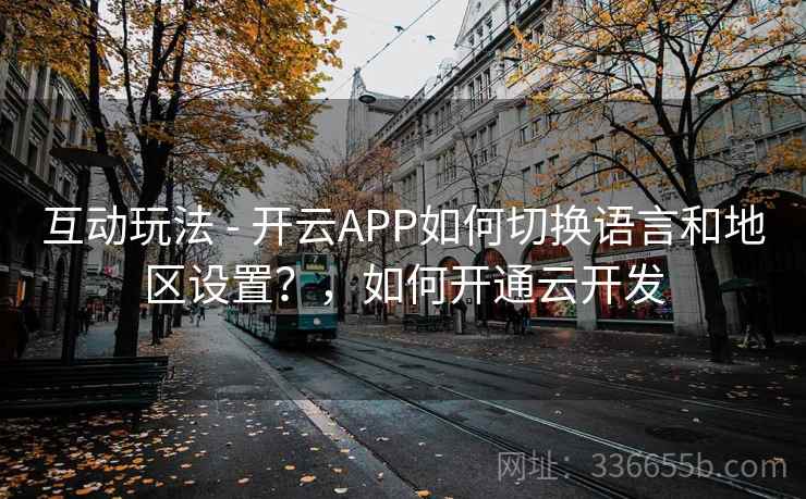 互动玩法 - 开云APP如何切换语言和地区设置？，如何开通云开发