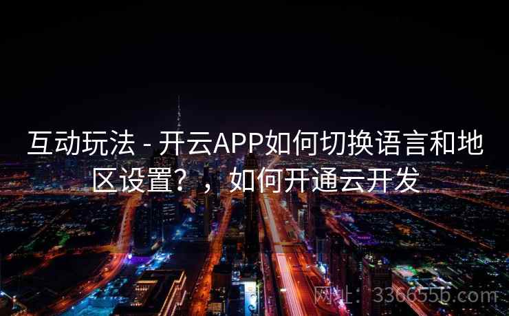 互动玩法 - 开云APP如何切换语言和地区设置？，如何开通云开发