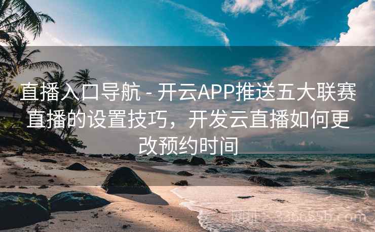 直播入口导航 - 开云APP推送五大联赛直播的设置技巧,开发云直播如何更改预约时间 直播入口导航 - 开云APP推送五大联赛直播的设置技巧,开发云直播如何更改预约时间