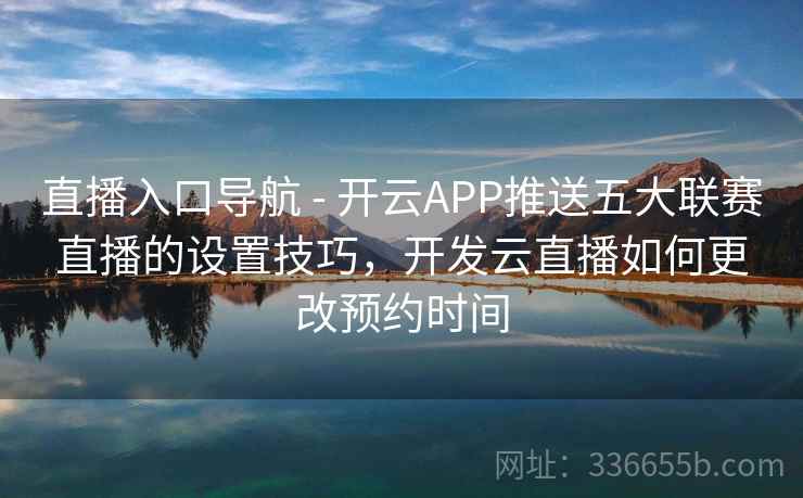 直播入口导航 - 开云APP推送五大联赛直播的设置技巧,开发云直播如何更改预约时间 直播入口导航 - 开云APP推送五大联赛直播的设置技巧,开发云直播如何更改预约时间