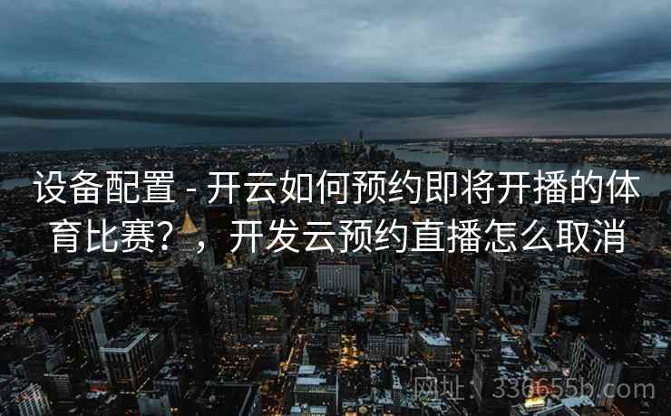 设备配置 - 开云如何预约即将开播的体育比赛？，开发云预约直播怎么取消