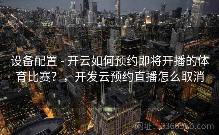 设备配置 - 开云如何预约即将开播的体育比赛？，开发云预约直播怎么取消