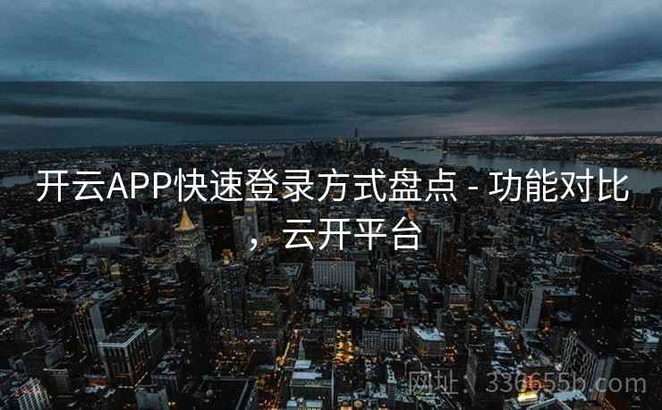 开云APP快速登录方式盘点 - 功能对比，云开平台