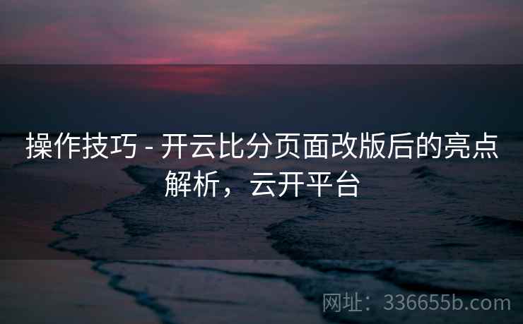 操作技巧 - 开云比分页面改版后的亮点解析，云开平台