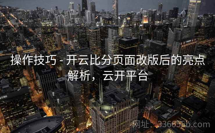 操作技巧 - 开云比分页面改版后的亮点解析，云开平台