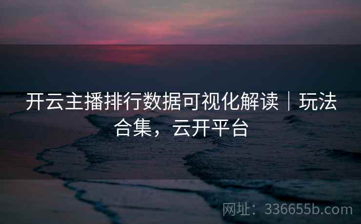 开云主播排行数据可视化解读|玩法合集,云开平台 开云主播排行数据可视化解读|玩法合集,云开平台