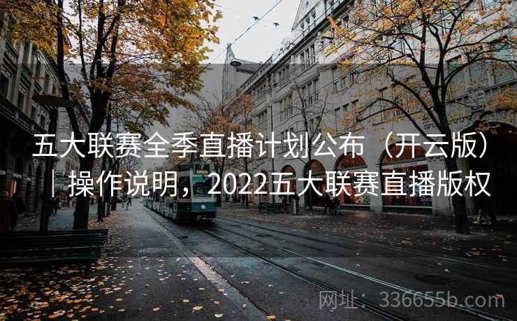 五大联赛全季直播计划公布(开云版)|操作说明,2022五大联赛直播版权 五大联赛全季直播计划公布(开云版)|操作说明,2022五大联赛直播版权