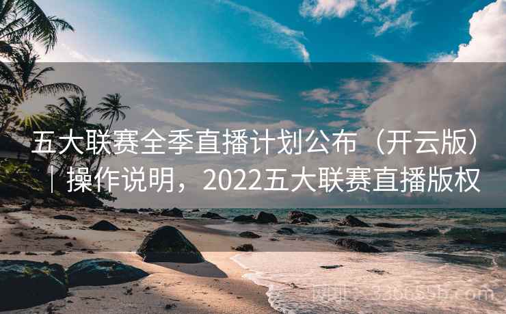 五大联赛全季直播计划公布(开云版)|操作说明,2022五大联赛直播版权 五大联赛全季直播计划公布(开云版)|操作说明,2022五大联赛直播版权