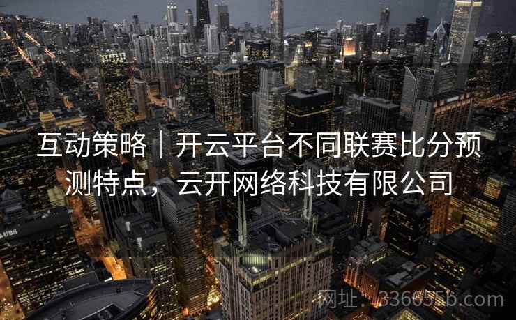 互动策略|开云平台不同联赛比分预测特点,云开网络科技有限公司 互动策略|开云平台不同联赛比分预测特点,云开网络科技有限公司