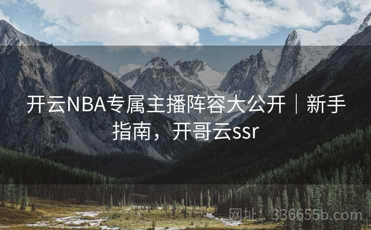 开云NBA专属主播阵容大公开|新手指南,开哥云ssr 开云NBA专属主播阵容大公开|新手指南,开哥云ssr