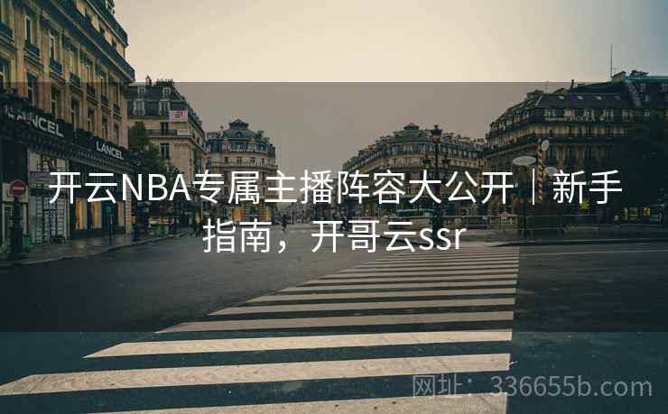 开云NBA专属主播阵容大公开|新手指南,开哥云ssr 开云NBA专属主播阵容大公开|新手指南,开哥云ssr
