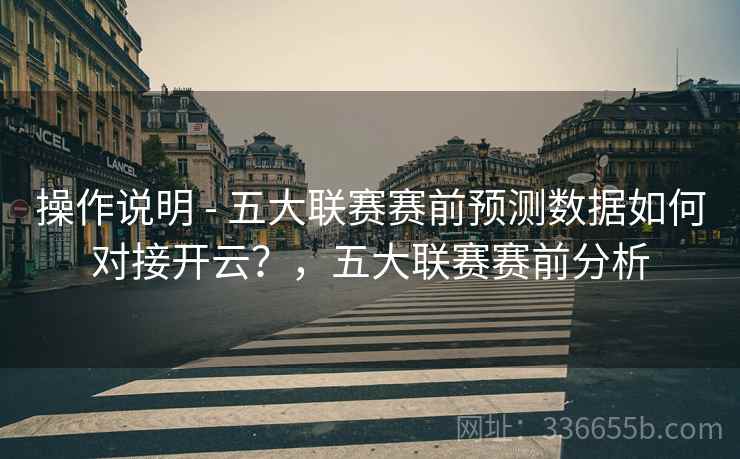 操作说明 - 五大联赛赛前预测数据如何对接开云？，五大联赛赛前分析