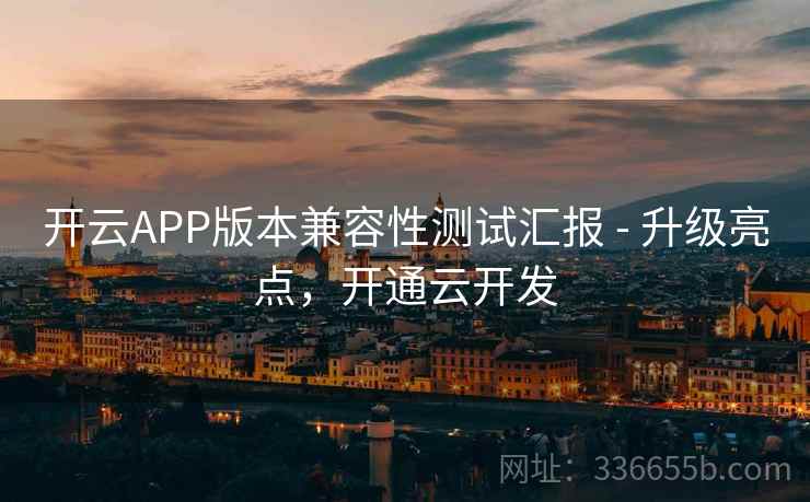 开云APP版本兼容性测试汇报 - 升级亮点，开通云开发