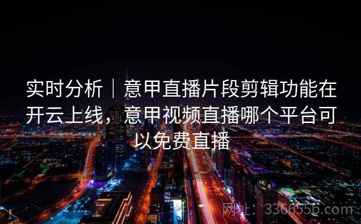 实时分析｜意甲直播片段剪辑功能在开云上线，意甲视频直播哪个平台可以免费直播