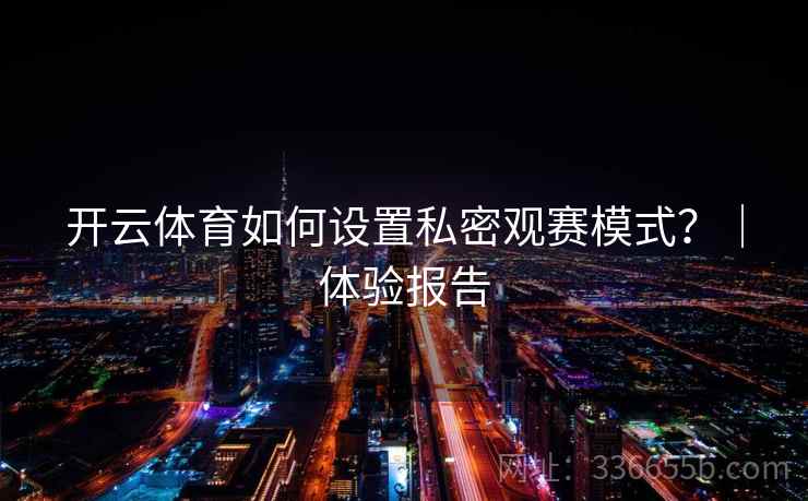 开云体育如何设置私密观赛模式?|体验报告 开云体育如何设置私密观赛模式?|体验报告