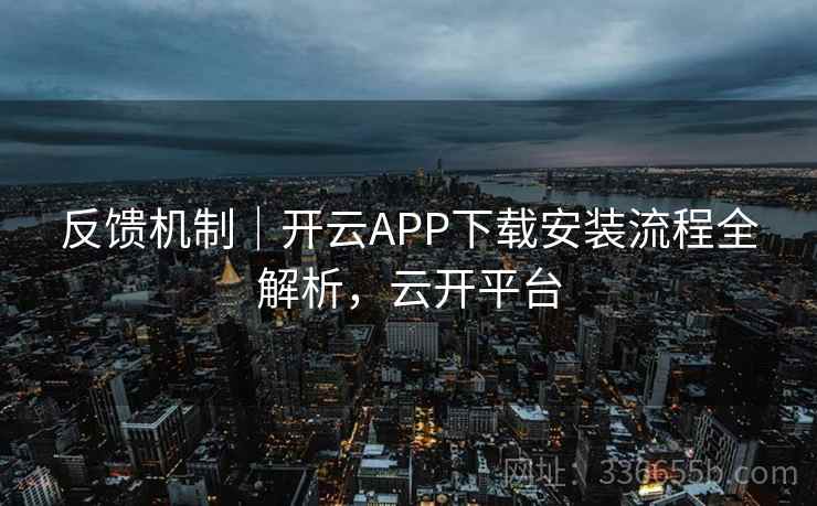 反馈机制|开云APP下载安装流程全解析,云开平台 反馈机制|开云APP下载安装流程全解析,云开平台