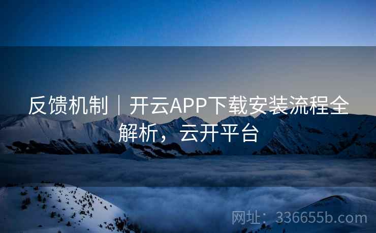 反馈机制|开云APP下载安装流程全解析,云开平台 反馈机制|开云APP下载安装流程全解析,云开平台
